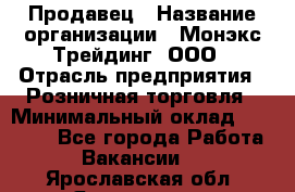 Продавец › Название организации ­ Монэкс Трейдинг, ООО › Отрасль предприятия ­ Розничная торговля › Минимальный оклад ­ 11 000 - Все города Работа » Вакансии   . Ярославская обл.,Ярославль г.